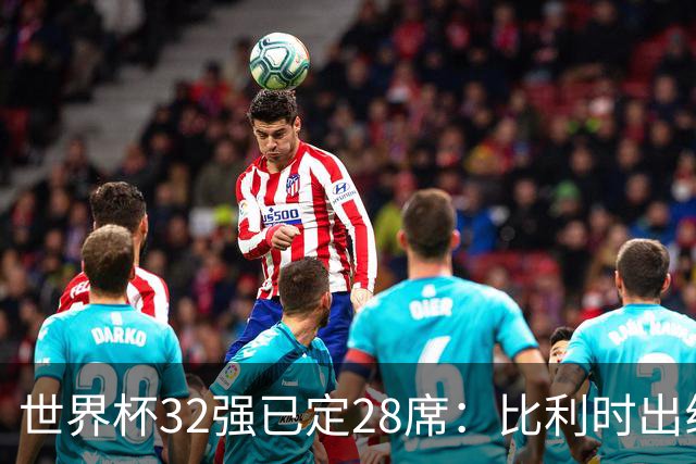 世界杯32强已定28席：比利时出线塞内加尔晋级 韩国继续等待
