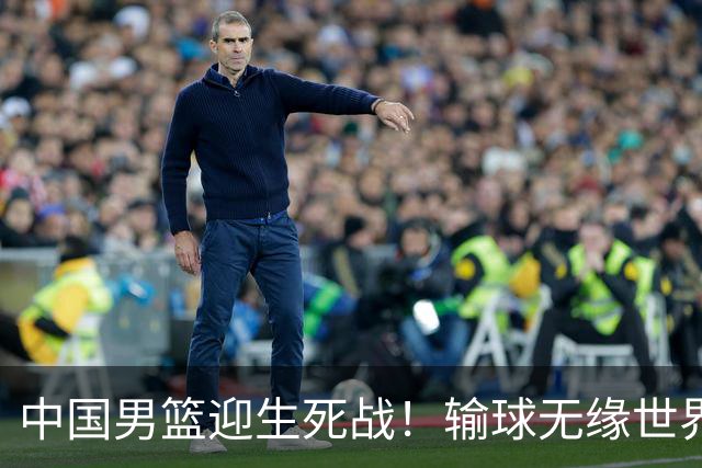 中国男篮迎生死战！输球无缘世界杯，郭士强激活赵维伦，央视直播