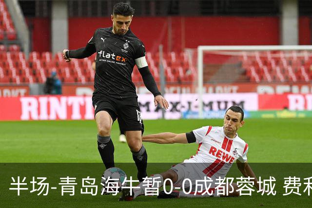 半场-青岛海牛暂0-0成都蓉城 费利佩兜射造险蓉城12脚仅1射正