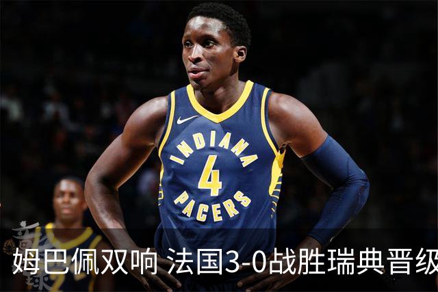 姆巴佩双响 法国3-0战胜瑞典晋级16强