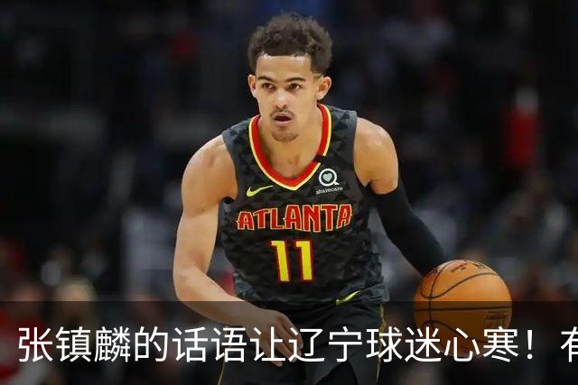 张镇麟的话语让辽宁球迷心寒！有些事不能说得太直白