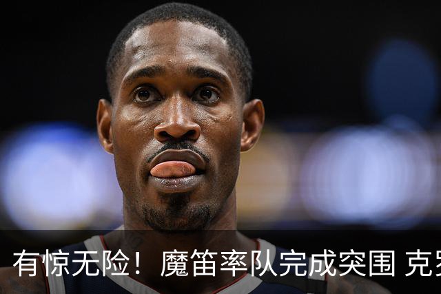 有惊无险！魔笛率队完成突围 克罗地亚彰显大赛底色