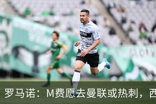罗马诺：M费愿去曼联或热刺，西汉姆联要求起步价8500万镑